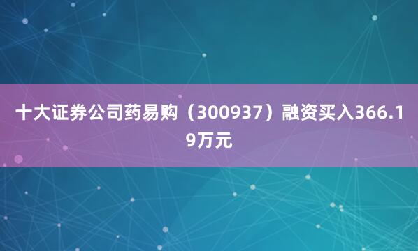 十大证券公司药易购（300937）融资买入366.19万元