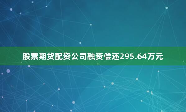 股票期货配资公司融资偿还295.64万元