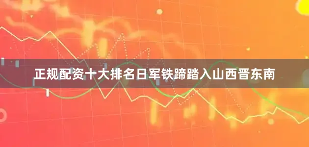 正规配资十大排名日军铁蹄踏入山西晋东南