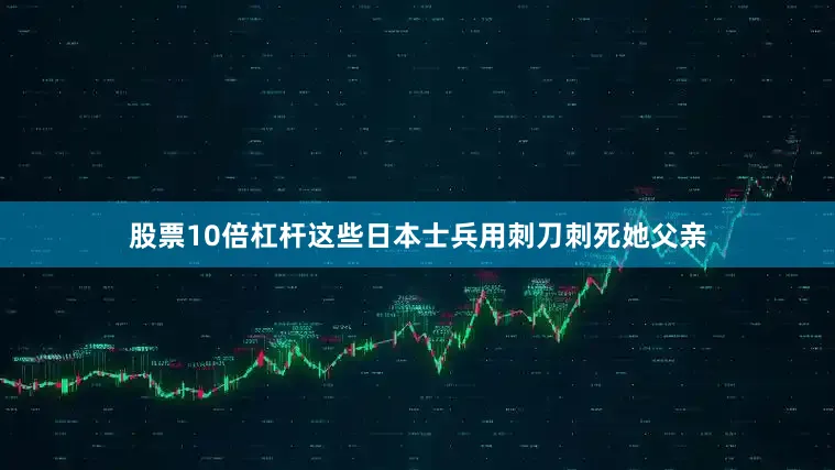 股票10倍杠杆这些日本士兵用刺刀刺死她父亲