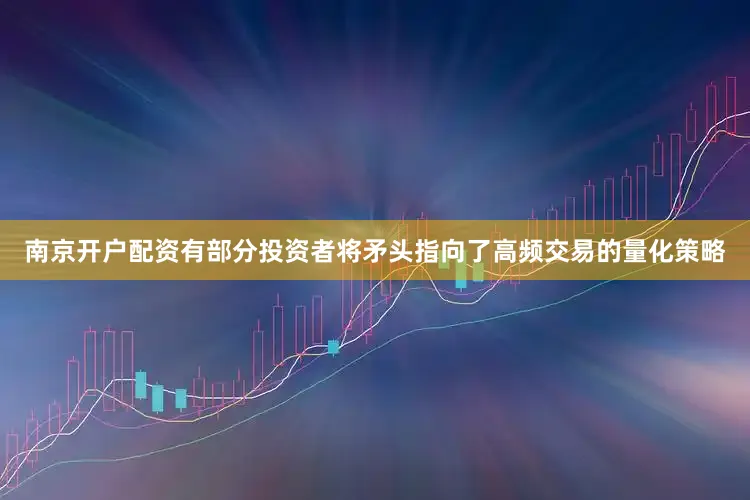 南京开户配资有部分投资者将矛头指向了高频交易的量化策略