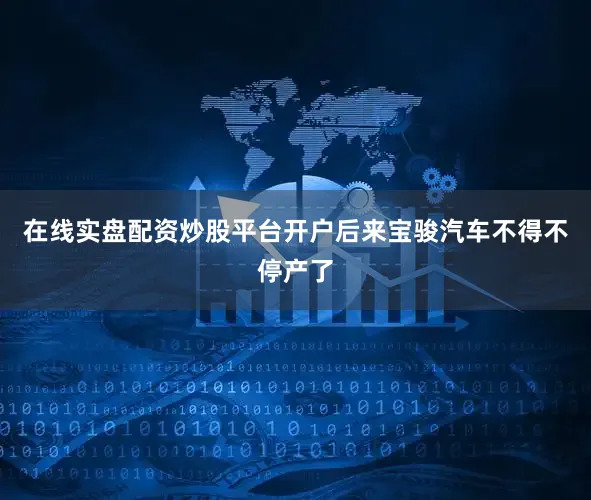 在线实盘配资炒股平台开户后来宝骏汽车不得不停产了