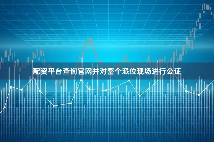 配资平台查询官网并对整个派位现场进行公证