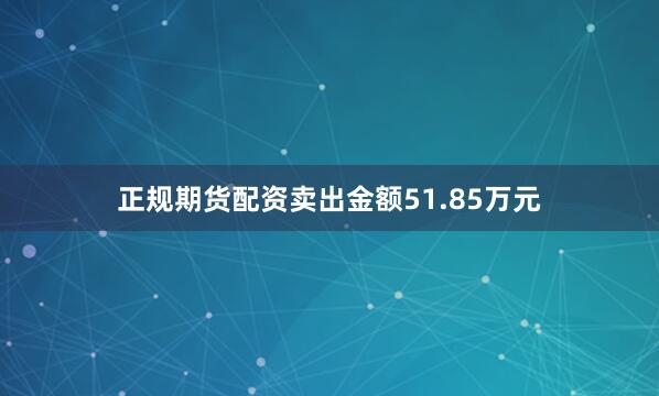 正规期货配资卖出金额51.85万元