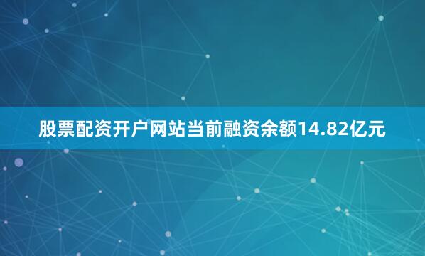 股票配资开户网站当前融资余额14.82亿元