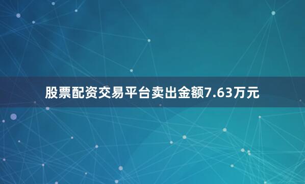 股票配资交易平台卖出金额7.63万元