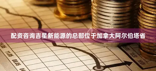 配资咨询吉星新能源的总部位于加拿大阿尔伯塔省