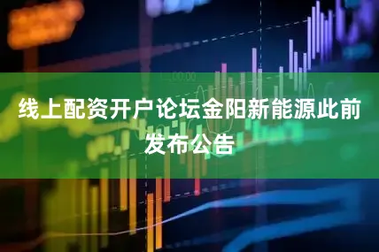 线上配资开户论坛　　金阳新能源此前发布公告