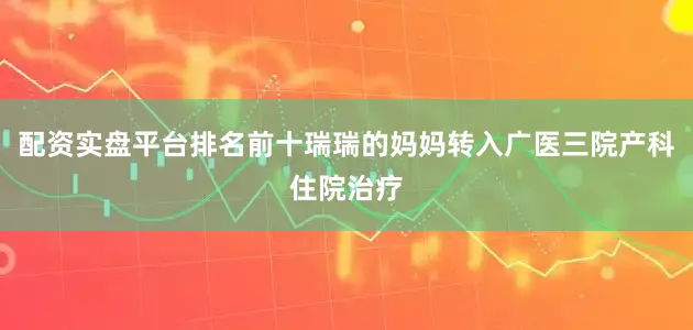 配资实盘平台排名前十瑞瑞的妈妈转入广医三院产科住院治疗