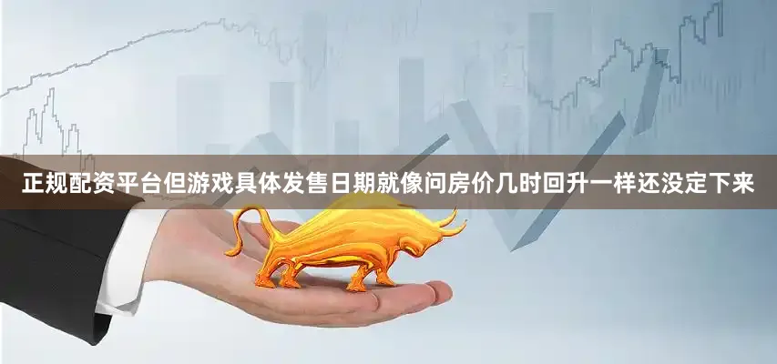正规配资平台但游戏具体发售日期就像问房价几时回升一样还没定下来