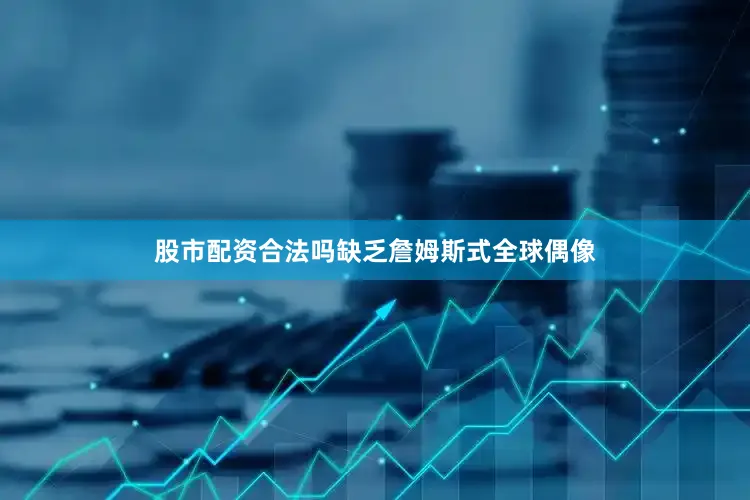 股市配资合法吗缺乏詹姆斯式全球偶像