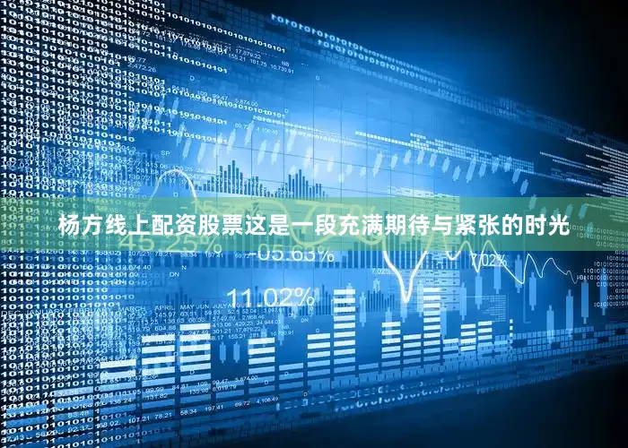 杨方线上配资股票这是一段充满期待与紧张的时光