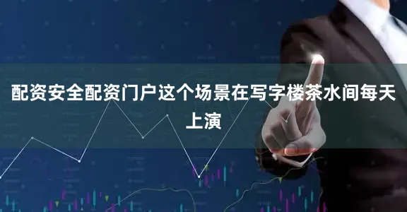 配资安全配资门户这个场景在写字楼茶水间每天上演