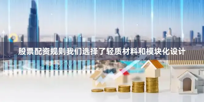 股票配资规则我们选择了轻质材料和模块化设计