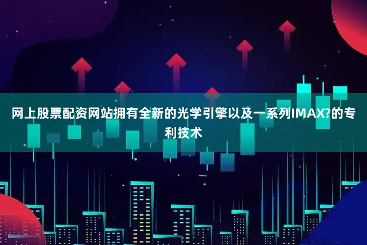 网上股票配资网站拥有全新的光学引擎以及一系列IMAX?的专利技术