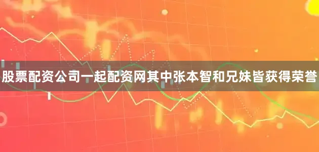 股票配资公司一起配资网其中张本智和兄妹皆获得荣誉