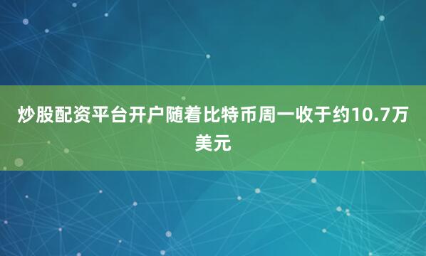 炒股配资平台开户随着比特币周一收于约10.7万美元