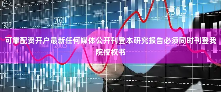 可靠配资开户最新任何媒体公开刊登本研究报告必须同时刊登我院授权书