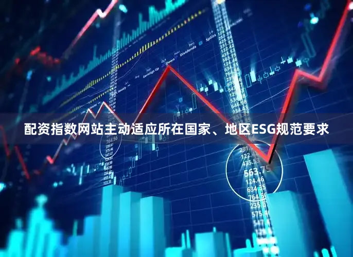 配资指数网站主动适应所在国家、地区ESG规范要求