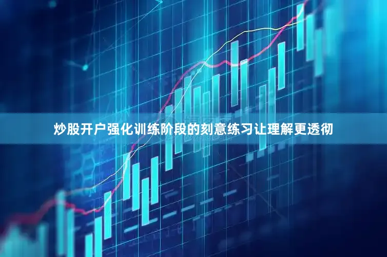 炒股开户强化训练阶段的刻意练习让理解更透彻
