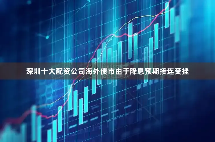 深圳十大配资公司　　海外债市　　由于降息预期接连受挫