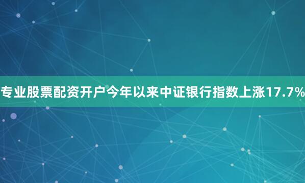 专业股票配资开户今年以来中证银行指数上涨17.7%