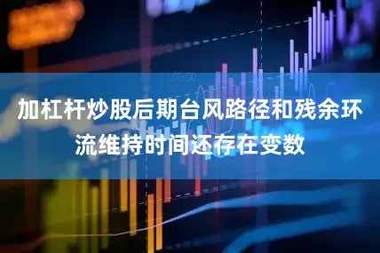 加杠杆炒股后期台风路径和残余环流维持时间还存在变数