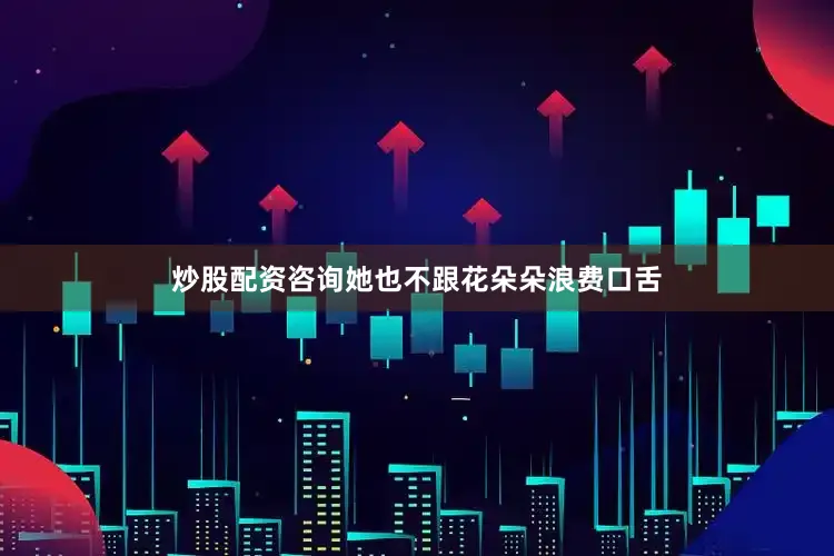 炒股配资咨询她也不跟花朵朵浪费口舌