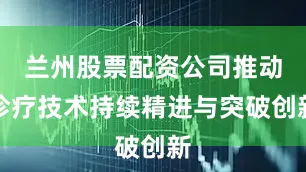 兰州股票配资公司推动诊疗技术持续精进与突破创新