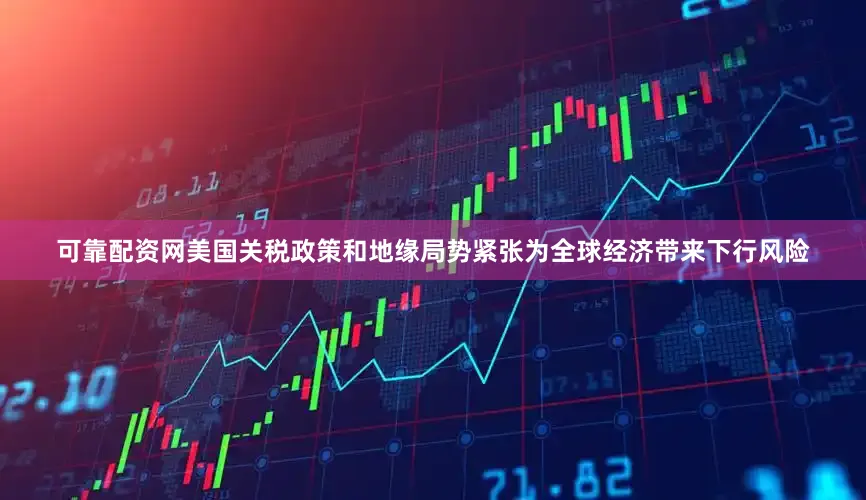 可靠配资网美国关税政策和地缘局势紧张为全球经济带来下行风险