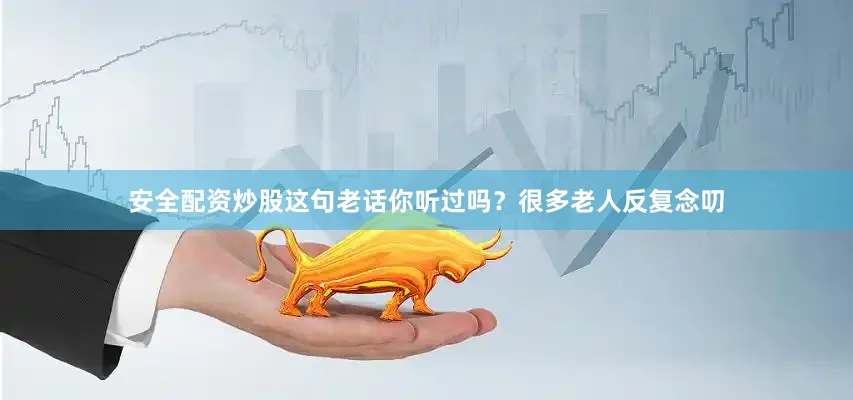 安全配资炒股这句老话你听过吗？很多老人反复念叨