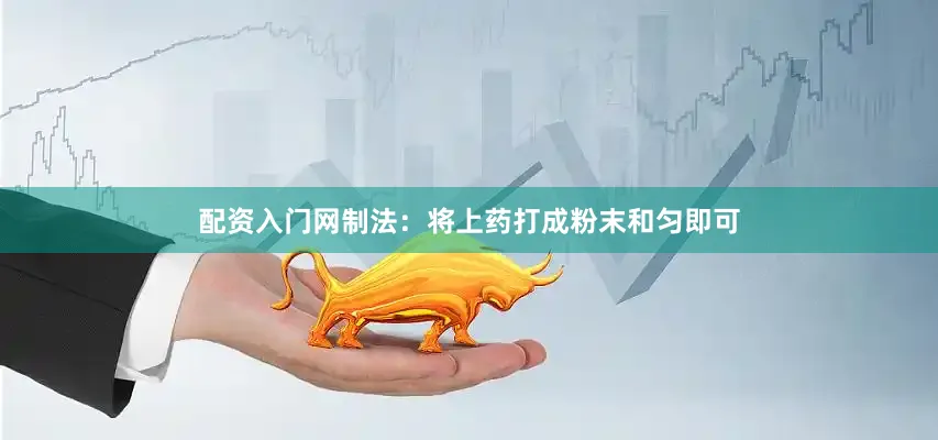 配资入门网制法：将上药打成粉末和匀即可