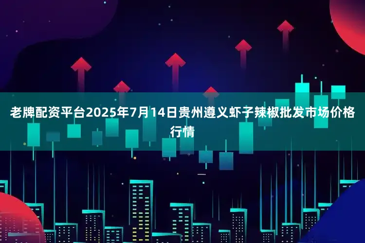 老牌配资平台2025年7月14日贵州遵义虾子辣椒批发市场价格行情