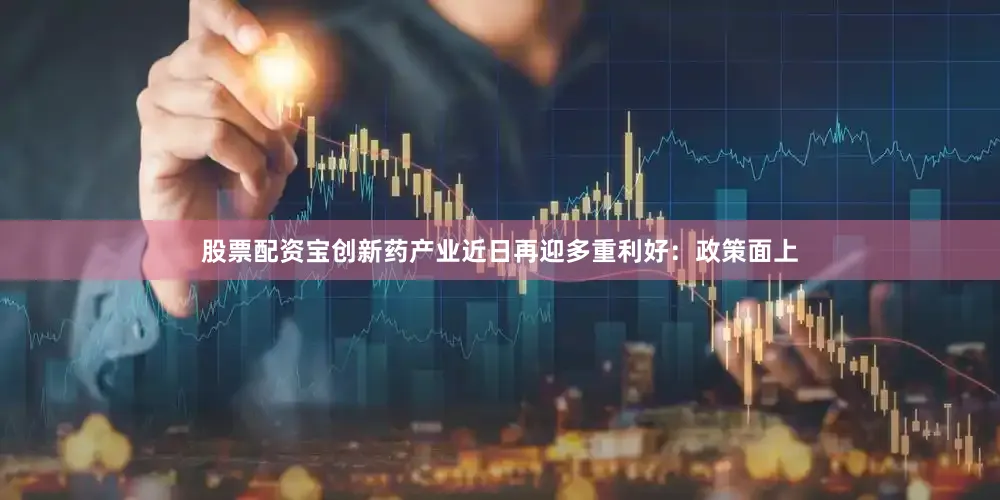 股票配资宝创新药产业近日再迎多重利好：政策面上