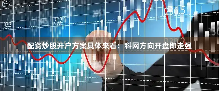 配资炒股开户方案具体来看：　　科网方向开盘即走强