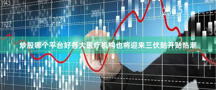 炒股哪个平台好各大医疗机构也将迎来三伏贴开贴热潮