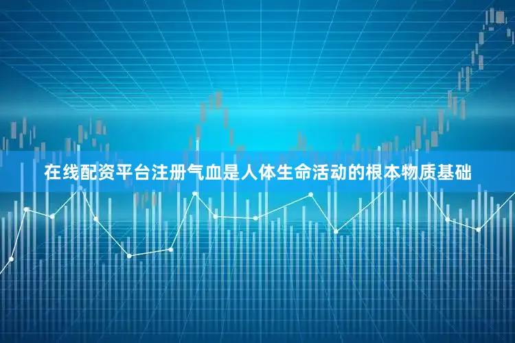 在线配资平台注册气血是人体生命活动的根本物质基础
