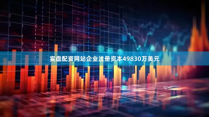 实盘配资网站企业注册资本49830万美元