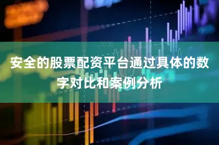 安全的股票配资平台通过具体的数字对比和案例分析