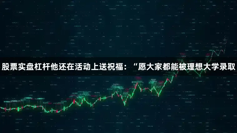 股票实盘杠杆他还在活动上送祝福：“愿大家都能被理想大学录取