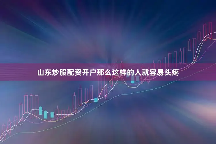 山东炒股配资开户那么这样的人就容易头疼