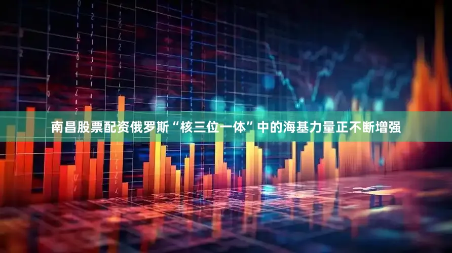 南昌股票配资俄罗斯“核三位一体”中的海基力量正不断增强