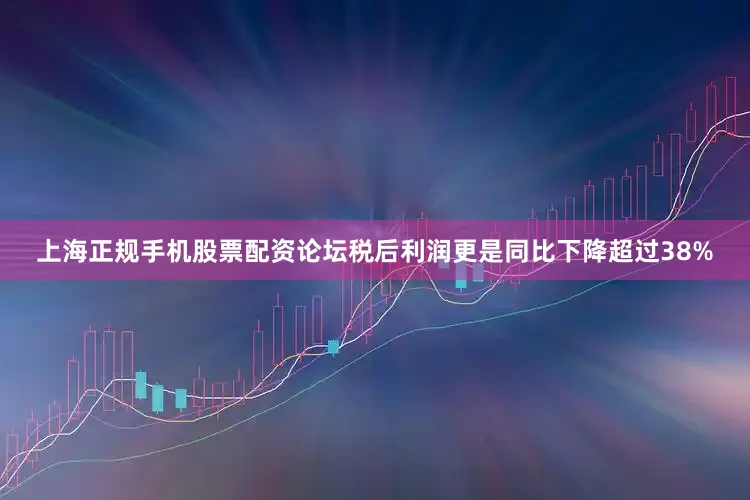 上海正规手机股票配资论坛税后利润更是同比下降超过38%
