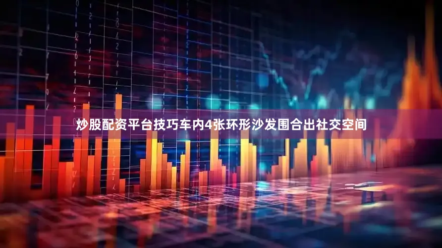 炒股配资平台技巧车内4张环形沙发围合出社交空间