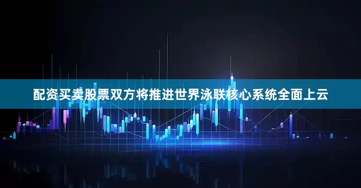 配资买卖股票双方将推进世界泳联核心系统全面上云