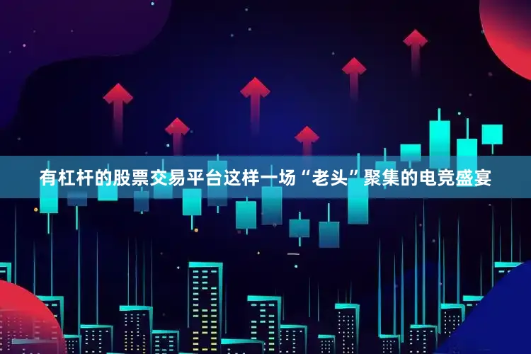 有杠杆的股票交易平台这样一场“老头”聚集的电竞盛宴