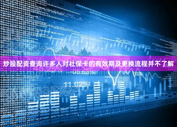 炒股配资查询许多人对社保卡的有效期及更换流程并不了解