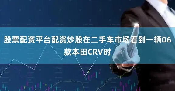 股票配资平台配资炒股在二手车市场看到一辆06款本田CRV时