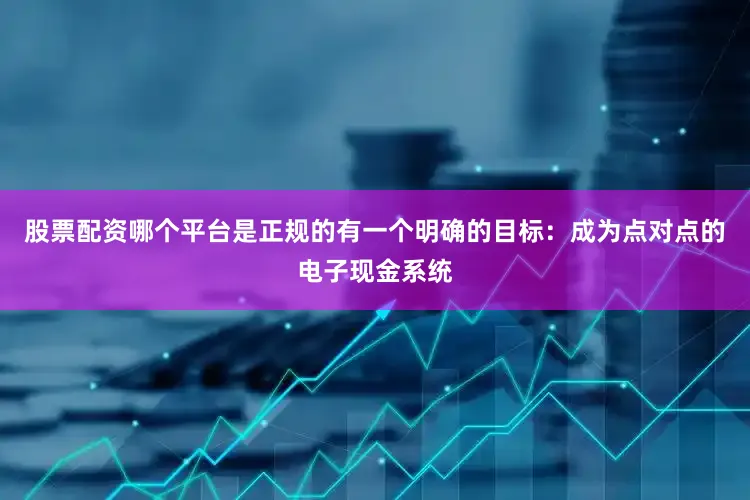股票配资哪个平台是正规的有一个明确的目标：成为点对点的电子现金系统