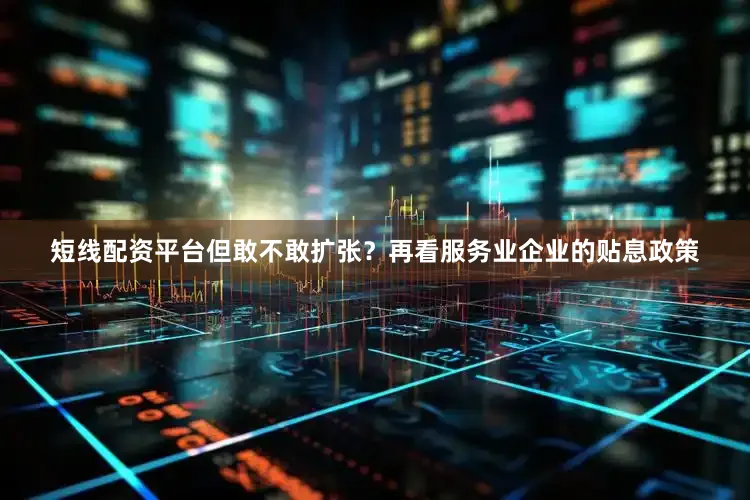 短线配资平台但敢不敢扩张？再看服务业企业的贴息政策